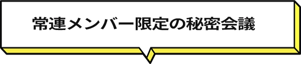 常連メンバー限定の秘密会議